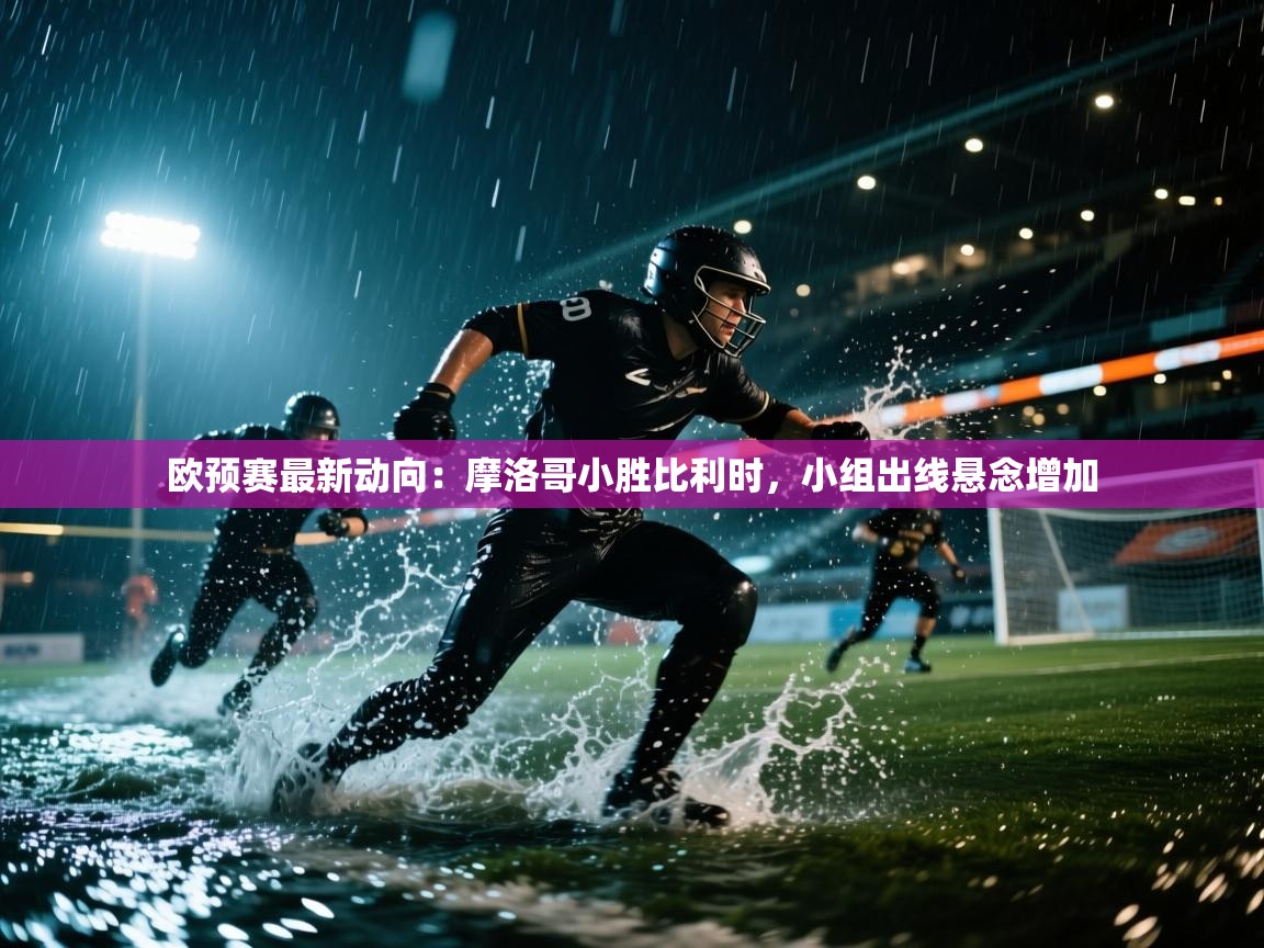 欧预赛最新动向：摩洛哥小胜比利时，小组出线悬念增加